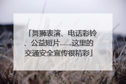 舞狮表演、电话彩铃、公益短片……这里的交通安全宣传很精彩