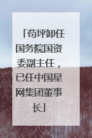 苟坪卸任国务院国资委副主任，已任中国星网集团董事长