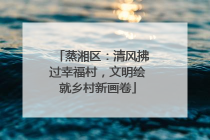 蒸湘区：清风拂过幸福村，文明绘就乡村新画卷