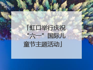 虹口举行庆祝“六一”国际儿童节主题活动