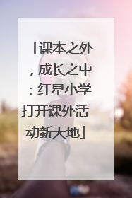 课本之外，成长之中：红星小学打开课外活动新天地