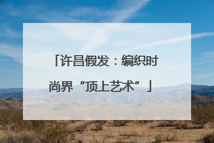 许昌假发：编织时尚界“顶上艺术”