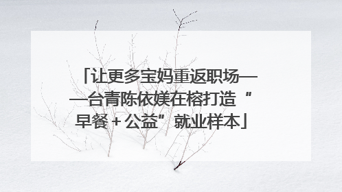 让更多宝妈重返职场——台青陈依媄在榕打造“早餐＋公益”就业样本