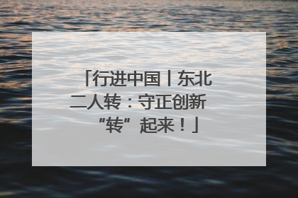 行进中国丨东北二人转：守正创新“转”起来！