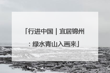 行进中国｜宜居锦州：绿水青山入画来