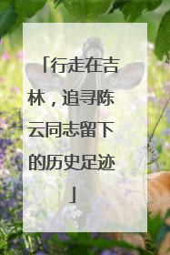 行走在吉林，追寻陈云同志留下的历史足迹
