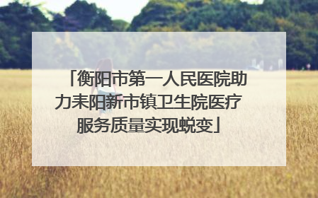 衡阳市第一人民医院助力耒阳新市镇卫生院医疗服务质量实现蜕变