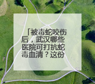被毒蛇咬伤后，武汉哪些医院可打抗蛇毒血清？这份名录请收好！