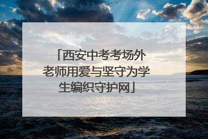 西安中考考场外 老师用爱与坚守为学生编织守护网