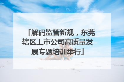解码监管新规，东莞辖区上市公司高质量发展专题培训举行