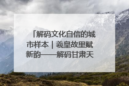解码文化自信的城市样本｜羲皇故里赋新韵——解码甘肃天水的文化自信样本