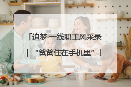 追梦·一线职工风采录｜“爸爸住在手机里”