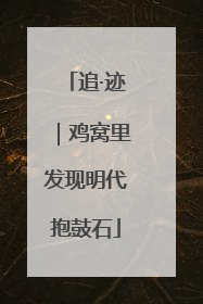 追·迹｜鸡窝里发现明代抱鼓石