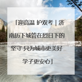 迎高温 护双考｜济南历下城管在烈日下的坚守 只为城市更美好 学子更安心