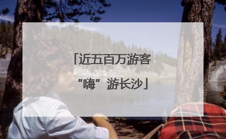 近五百万游客“嗨”游长沙