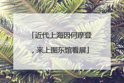 近代上海因何摩登，来上图东馆看展