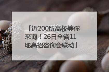 近200所高校等你来询！26日全省11地高招咨询会联动