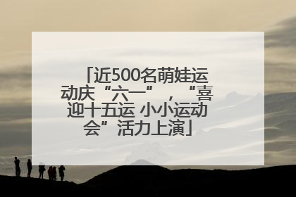 近500名萌娃运动庆“六一”，“喜迎十五运 小小运动会”活力上演