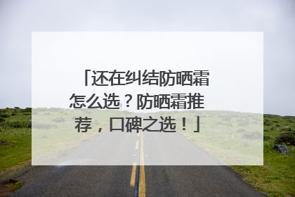 还在纠结防晒霜怎么选？防晒霜推荐，口碑之选！