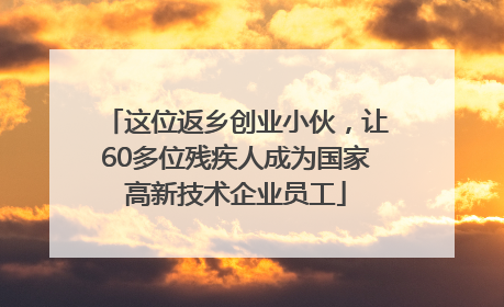 这位返乡创业小伙，让60多位残疾人成为国家高新技术企业员工