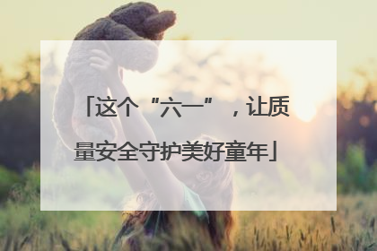 这个“六一”，让质量安全守护美好童年