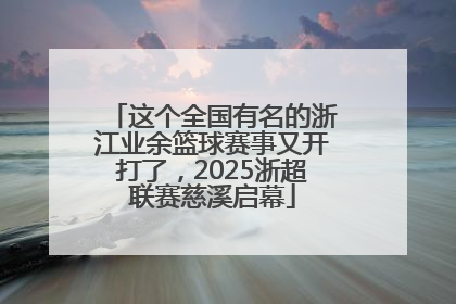 这个全国有名的浙江业余篮球赛事又开打了，2025浙超联赛慈溪启幕