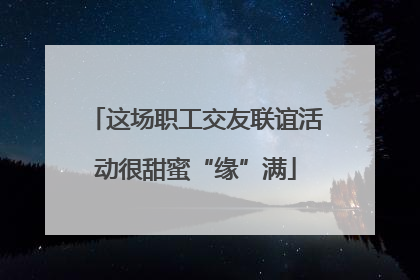 这场职工交友联谊活动很甜蜜“缘”满