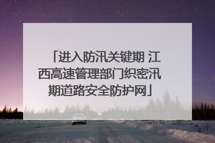 进入防汛关键期 江西高速管理部门织密汛期道路安全防护网