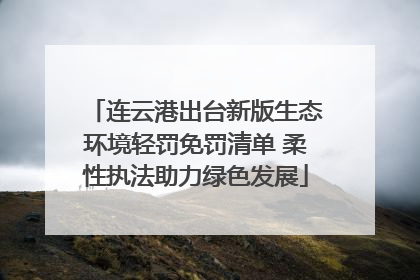 连云港出台新版生态环境轻罚免罚清单 柔性执法助力绿色发展