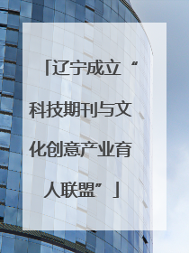 辽宁成立“科技期刊与文化创意产业育人联盟”