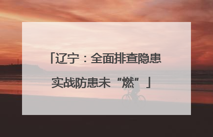 辽宁：全面排查隐患 实战防患未“燃”