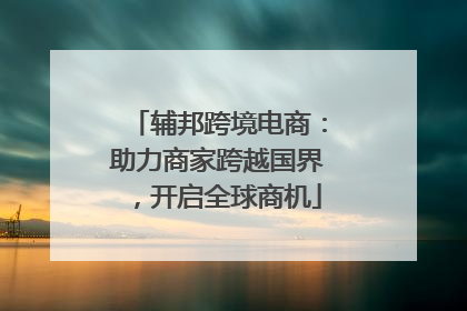 辅邦跨境电商：助力商家跨越国界，开启全球商机