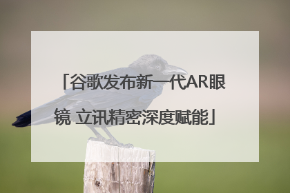 谷歌发布新一代AR眼镜 立讯精密深度赋能