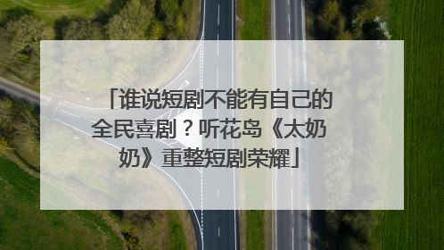 谁说短剧不能有自己的全民喜剧？听花岛《太奶奶》重整短剧荣耀