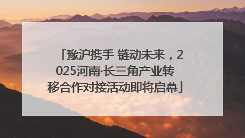 豫沪携手 链动未来，2025河南·长三角产业转移合作对接活动即将启幕