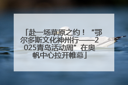 赴一场草原之约！“鄂尔多斯文化神州行——2025青岛活动周”在奥帆中心拉开帷幕