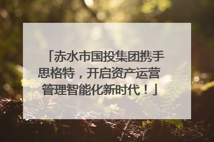 赤水市国投集团携手思格特，开启资产运营管理智能化新时代！