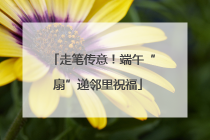 走笔传意！端午“扇”递邻里祝福