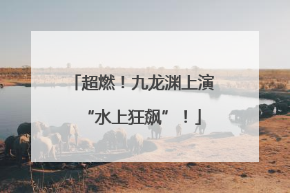 超燃！九龙渊上演“水上狂飙”！