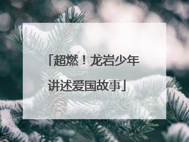 超燃！龙岩少年讲述爱国故事