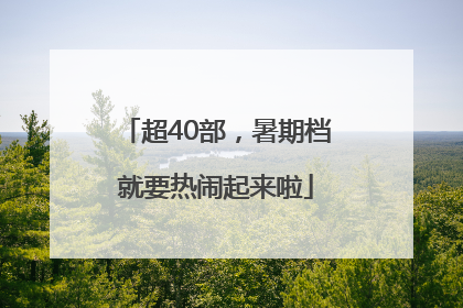 超40部，暑期档就要热闹起来啦