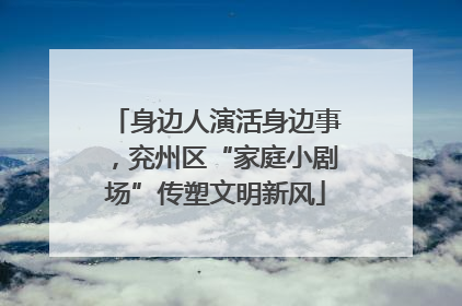 身边人演活身边事，兖州区“家庭小剧场”传塑文明新风