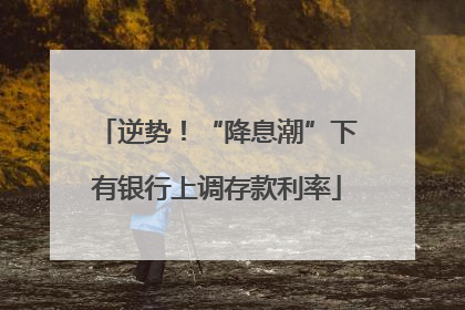 逆势！“降息潮”下有银行上调存款利率
