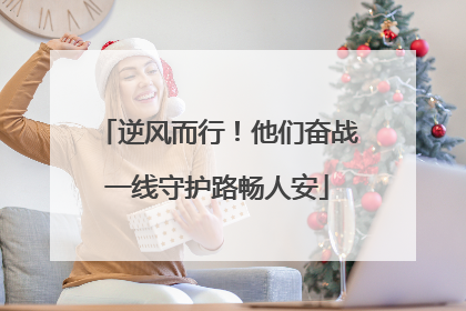 逆风而行！他们奋战一线守护路畅人安