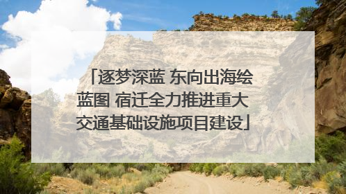 逐梦深蓝 东向出海绘蓝图 宿迁全力推进重大交通基础设施项目建设