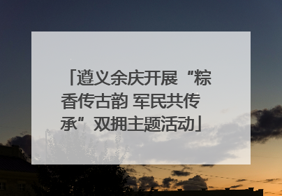 遵义余庆开展“粽香传古韵 军民共传承”双拥主题活动