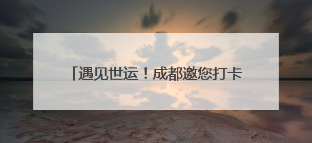 遇见世运！成都邀您打卡最“鲜活”文化惠民现场