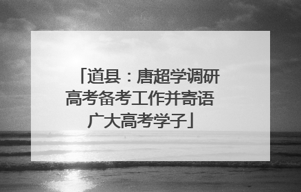道县：唐超学调研高考备考工作并寄语广大高考学子