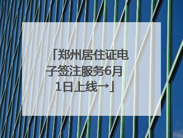 郑州居住证电子签注服务6月1日上线→