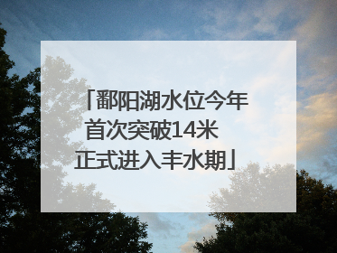 鄱阳湖水位今年首次突破14米 正式进入丰水期